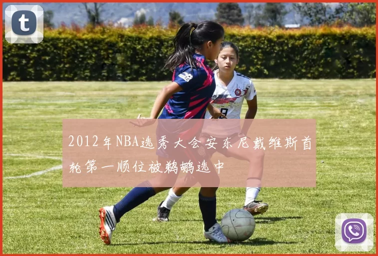 2012年NBA选秀大会安东尼戴维斯首轮第一顺位被鹈鹕选中