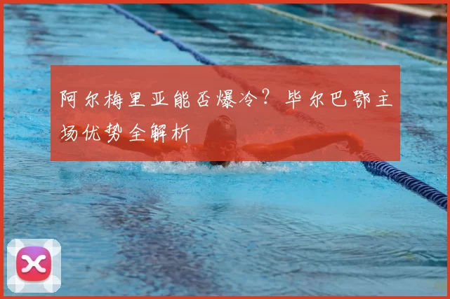 阿尔梅里亚能否爆冷？毕尔巴鄂主场优势全解析