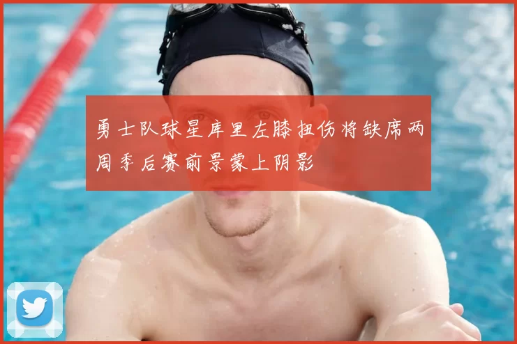 勇士队球星库里左膝扭伤将缺席两周季后赛前景蒙上阴影