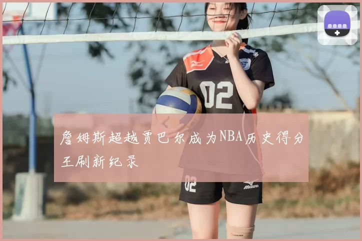 詹姆斯超越贾巴尔成为NBA历史得分王刷新纪录