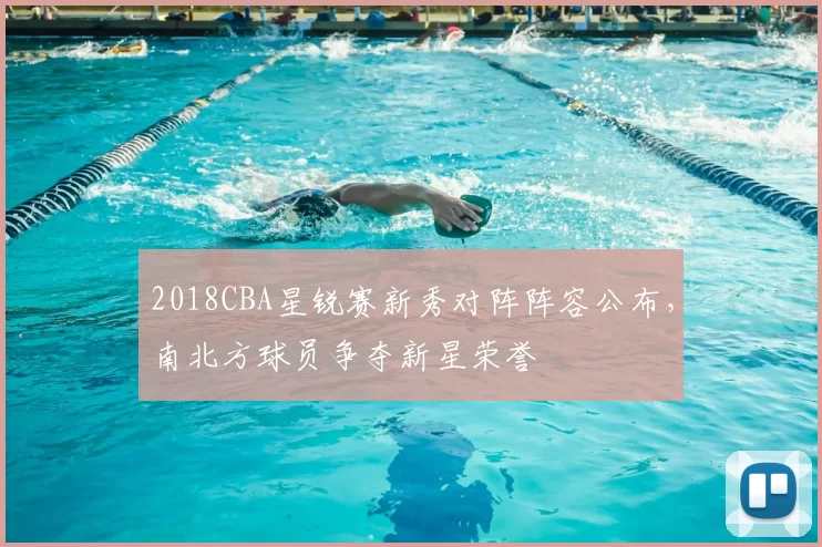 2018CBA星锐赛新秀对阵阵容公布,南北方球员争夺新星荣誉