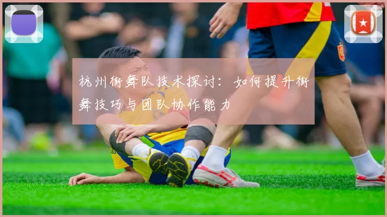 杭州街舞队技术探讨：如何提升街舞技巧与团队协作能力