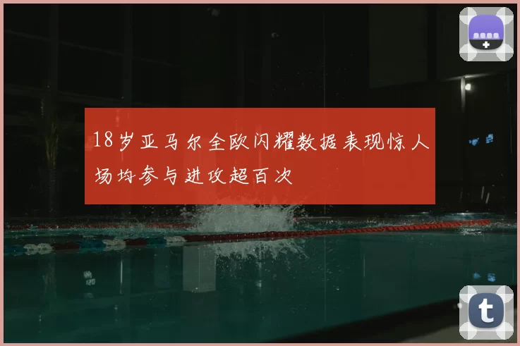 18岁亚马尔全欧闪耀数据表现惊人场均参与进攻超百次