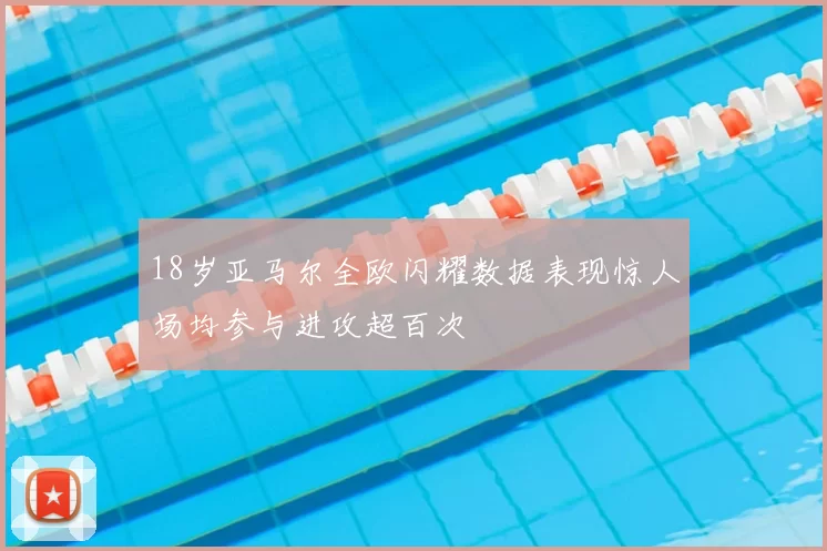 18岁亚马尔全欧闪耀数据表现惊人场均参与进攻超百次