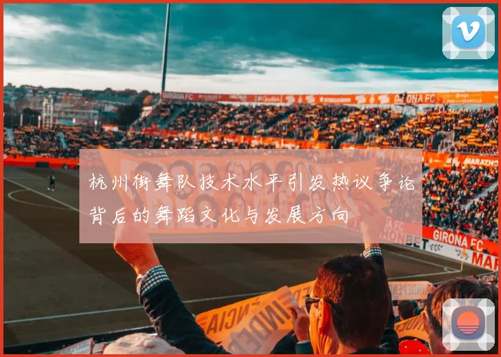 杭州街舞队技术水平引发热议争论背后的舞蹈文化与发展方向