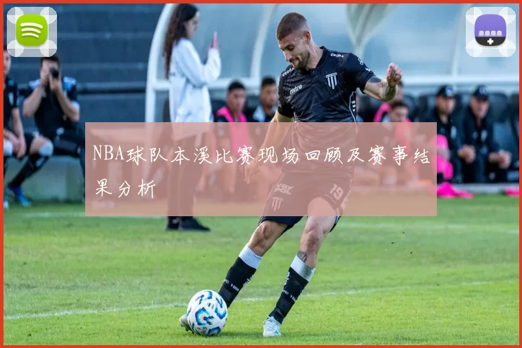 NBA球队本溪比赛现场回顾及赛事结果分析