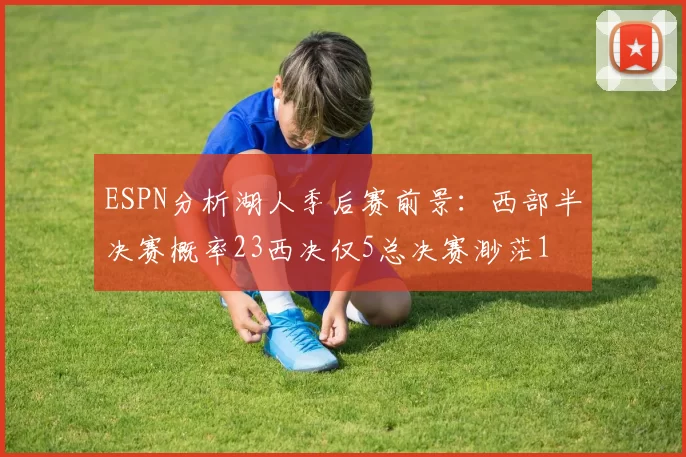 ESPN分析湖人季后赛前景:西部半决赛概率23西决仅5总决赛渺茫1