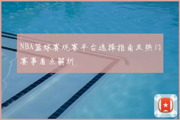 NBA篮球赛观赛平台选择指南及热门赛事看点解析