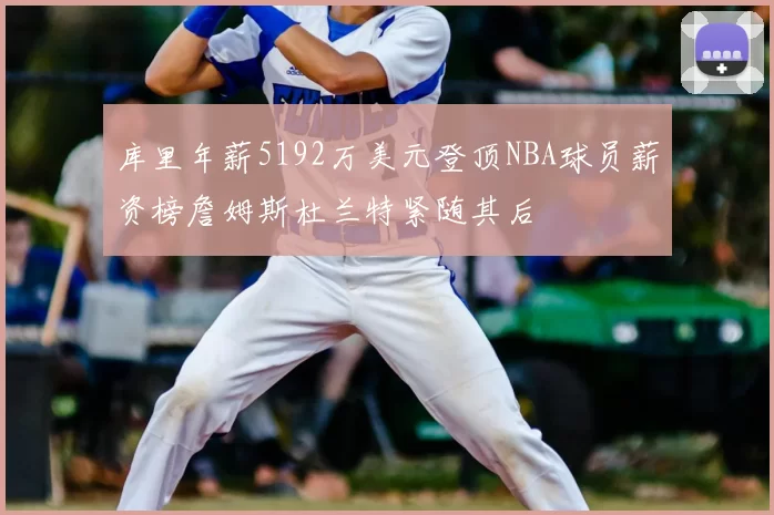 库里年薪5192万美元登顶NBA球员薪资榜詹姆斯杜兰特紧随其后