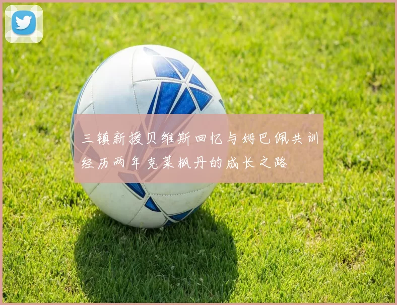 三镇新援贝维斯回忆与姆巴佩共训经历两年克莱枫丹的成长之路