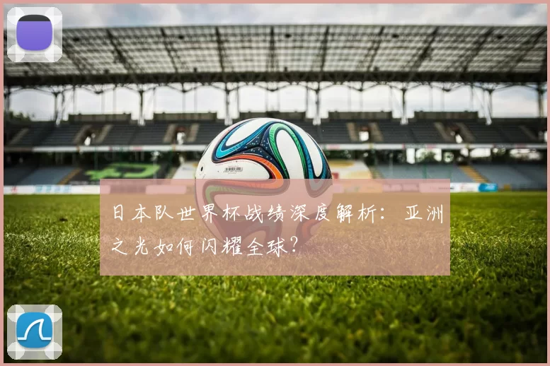 日本队世界杯战绩深度解析:亚洲之光如何闪耀全球?
