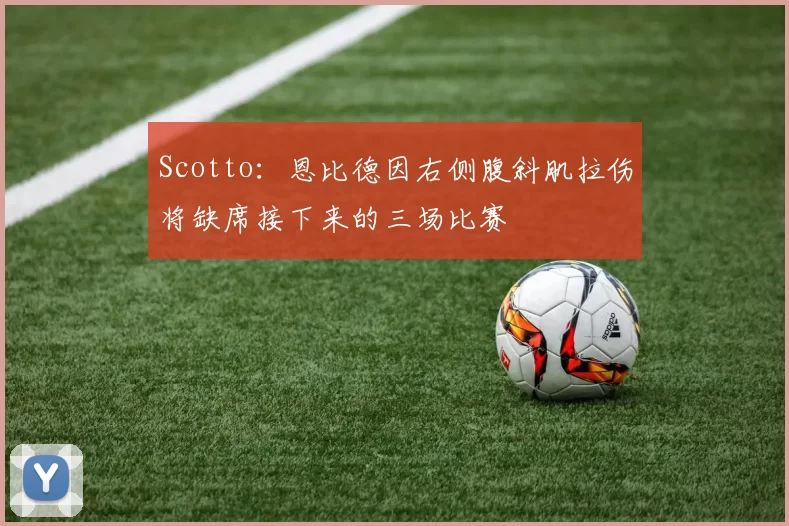 Scotto:恩比德因右侧腹斜肌拉伤将缺席接下来的三场比赛