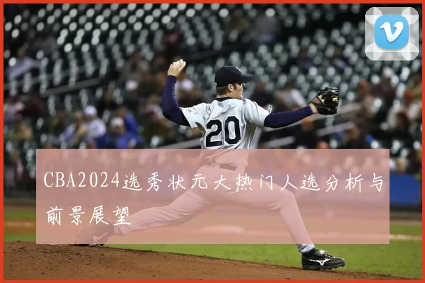 CBA2024选秀状元大热门人选分析与前景展望