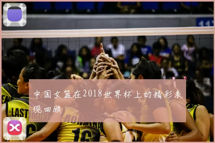 中国女篮在2018世界杯上的精彩表现回顾