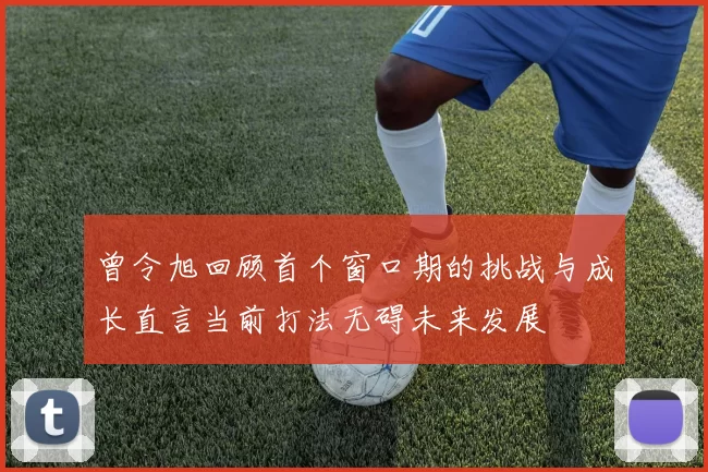曾令旭回顾首个窗口期的挑战与成长直言当前打法无碍未来发展