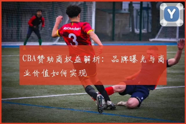 CBA赞助商权益解析:品牌曝光与商业价值如何实现