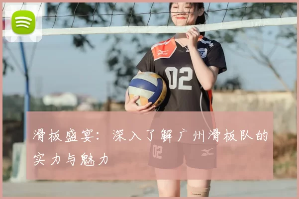 滑板盛宴：深入了解广州滑板队的实力与魅力