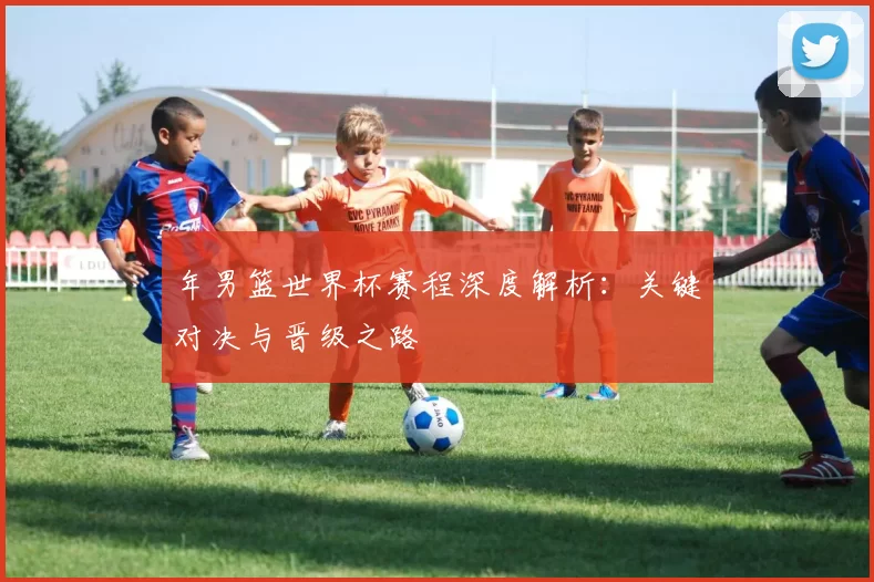 年男篮世界杯赛程深度解析：关键对决与晋级之路