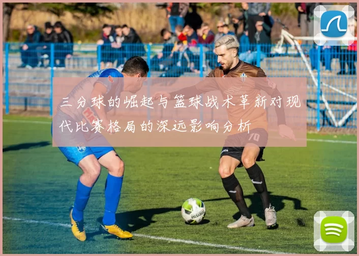 三分球的崛起与篮球战术革新对现代比赛格局的深远影响分析