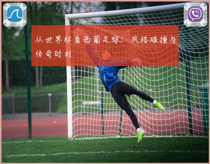 从世界杯看西葡足球:风格碰撞与传奇时刻
