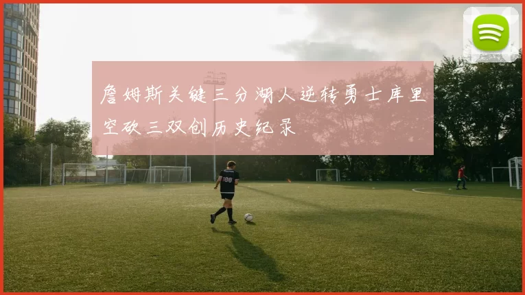 詹姆斯关键三分湖人逆转勇士库里空砍三双创历史纪录