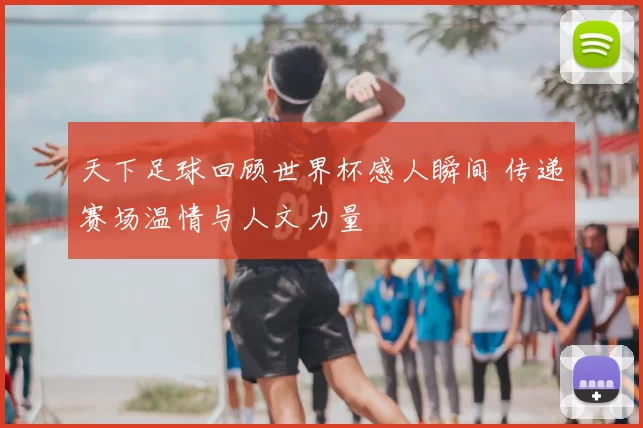 天下足球回顾世界杯感人瞬间 传递赛场温情与人文力量