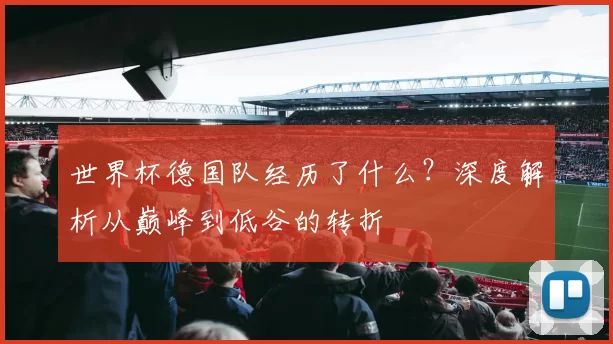 世界杯德国队经历了什么?深度解析从巅峰到低谷的转折