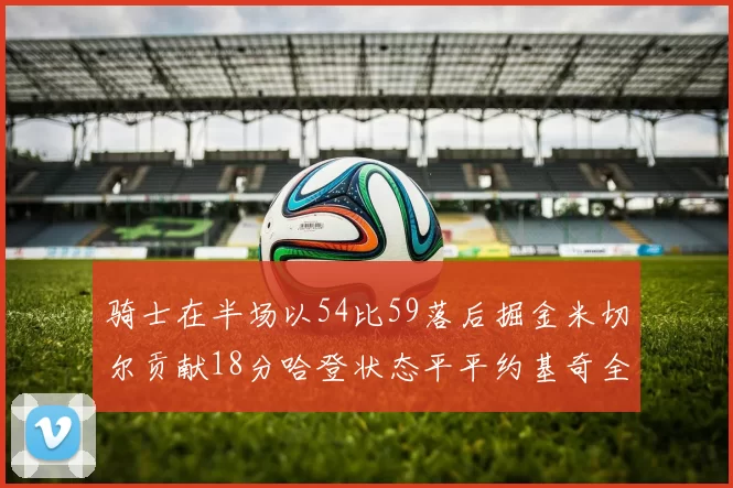 骑士在半场以54比59落后掘金米切尔贡献18分哈登状态平平约基奇全能表现