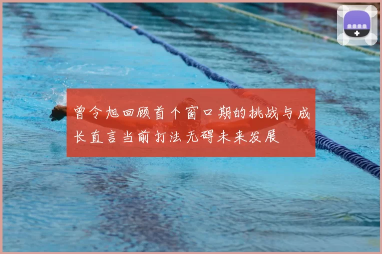 曾令旭回顾首个窗口期的挑战与成长直言当前打法无碍未来发展