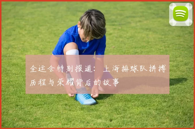 全运会特别报道:上海排球队拼搏历程与荣耀背后的故事