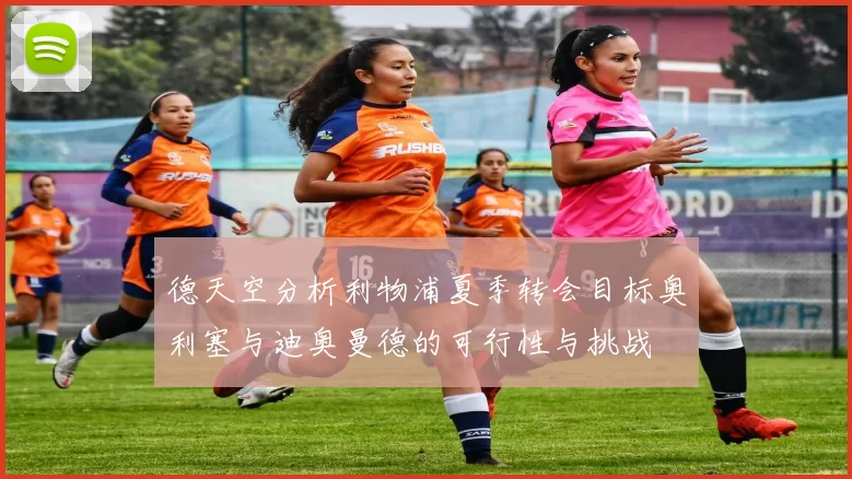 德天空分析利物浦夏季转会目标奥利塞与迪奥曼德的可行性与挑战