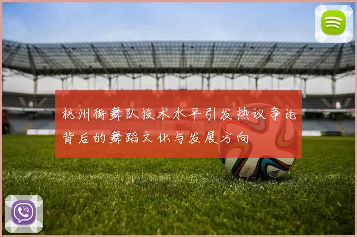 杭州街舞队技术水平引发热议争论背后的舞蹈文化与发展方向