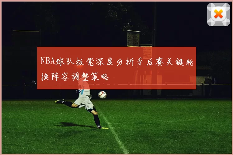 NBA球队板凳深度分析季后赛关键轮换阵容调整策略