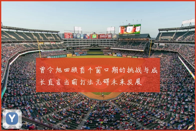 曾令旭回顾首个窗口期的挑战与成长直言当前打法无碍未来发展