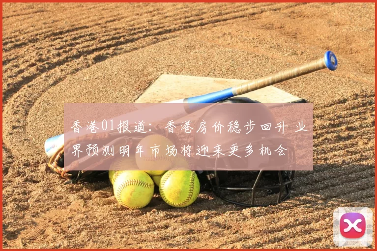香港01报道:香港房价稳步回升 业界预测明年市场将迎来更多机会