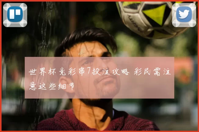 世界杯竞彩串7投注攻略 彩民需注意这些细节