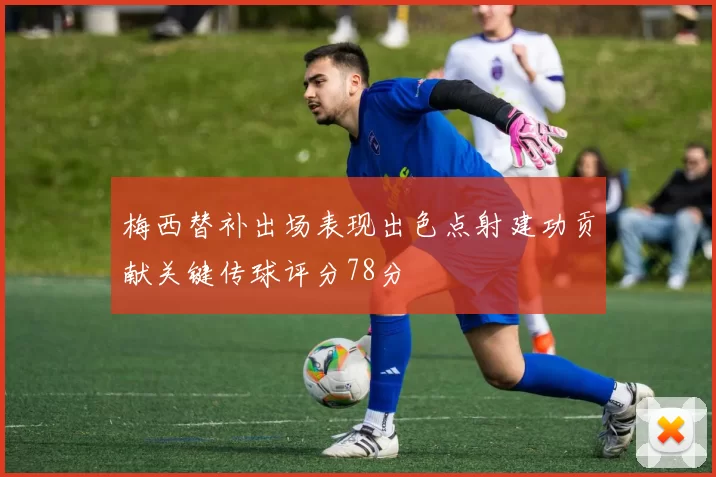 梅西替补出场表现出色点射建功贡献关键传球评分78分