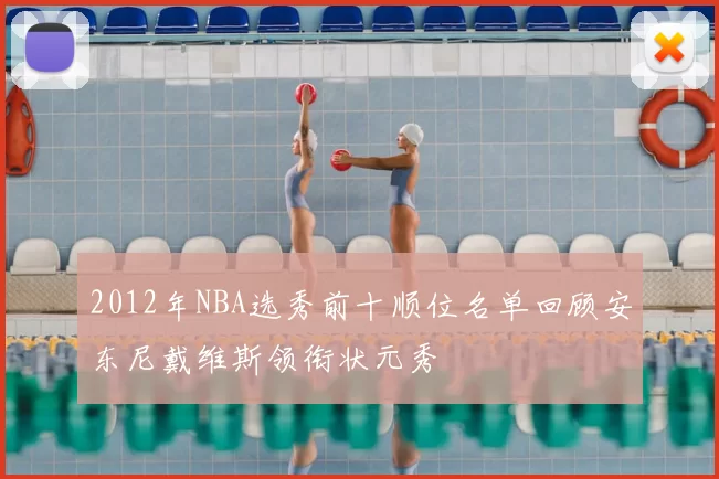 2012年NBA选秀前十顺位名单回顾安东尼戴维斯领衔状元秀