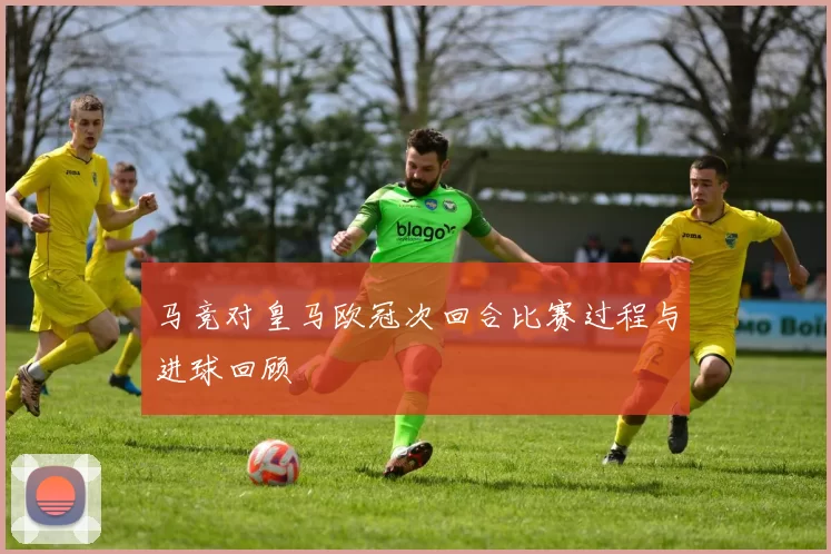 马竞对皇马欧冠次回合比赛过程与进球回顾