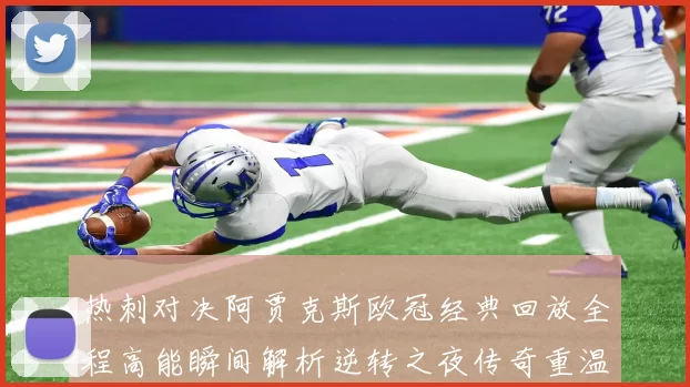 热刺对决阿贾克斯欧冠经典回放全程高能瞬间解析逆转之夜传奇重温