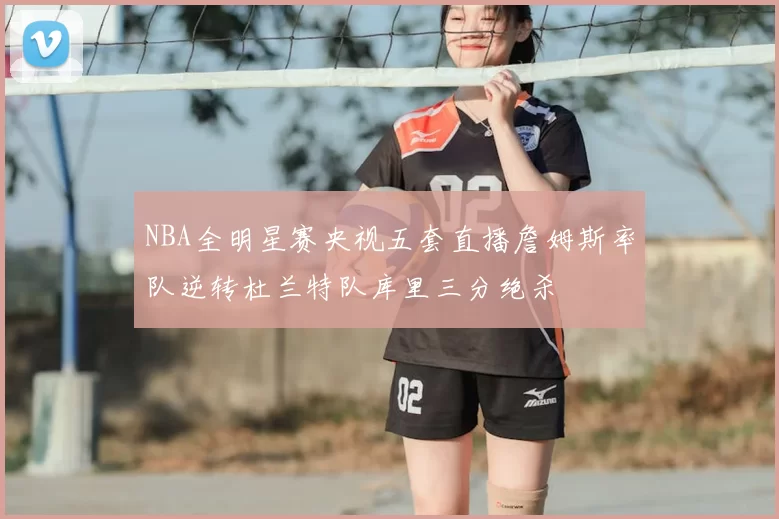 NBA全明星赛央视五套直播詹姆斯率队逆转杜兰特队库里三分绝杀