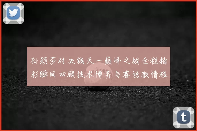 孙颖莎对决钱天一巅峰之战全程精彩瞬间回顾技术博弈与赛场激情碰撞