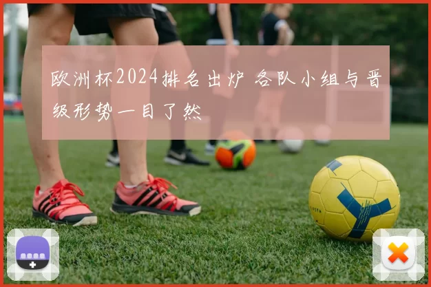 欧洲杯2024排名出炉 各队小组与晋级形势一目了然
