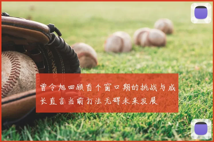 曾令旭回顾首个窗口期的挑战与成长直言当前打法无碍未来发展