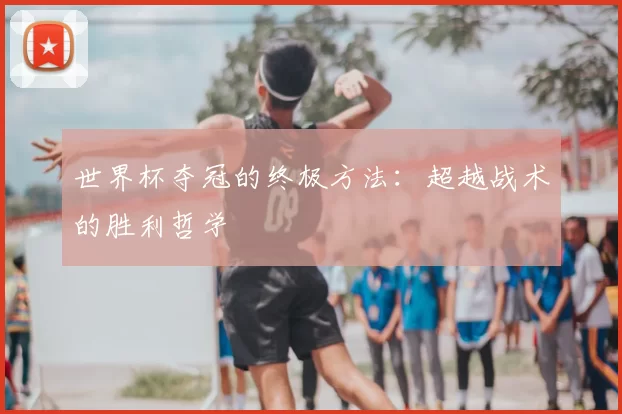世界杯夺冠的终极方法：超越战术的胜利哲学