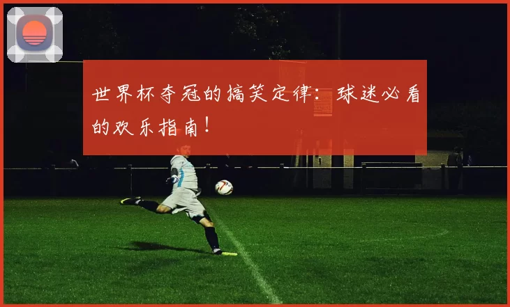 世界杯夺冠的搞笑定律：球迷必看的欢乐指南！