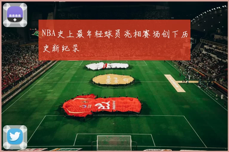 NBA史上最年轻球员亮相赛场创下历史新纪录