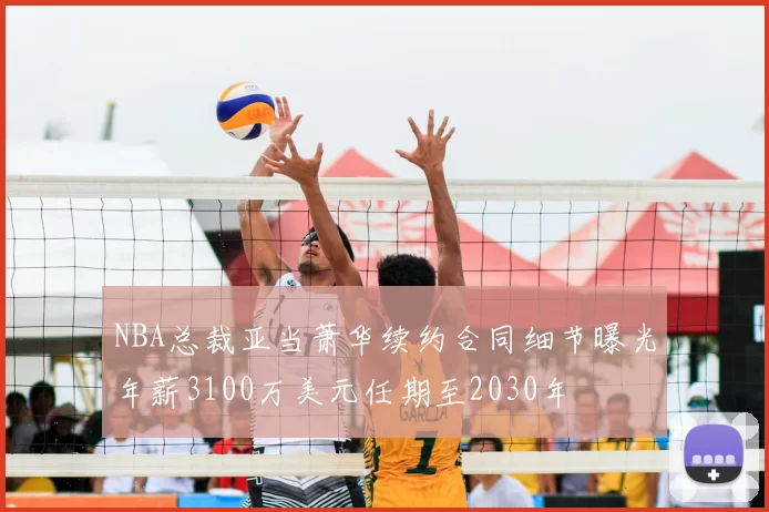 NBA总裁亚当萧华续约合同细节曝光年薪3100万美元任期至2030年