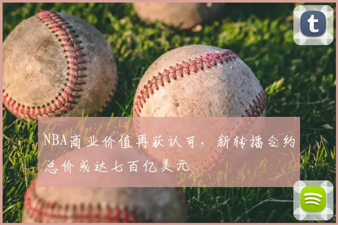 NBA商业价值再获认可,新转播合约总价或达七百亿美元