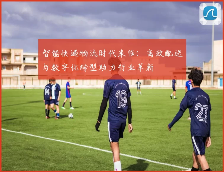 智能快递物流时代来临：高效配送与数字化转型助力行业革新